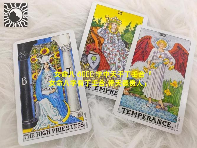 女命八 💐 字中天干丁壬合「女命八字有丁壬合,带天德贵人」